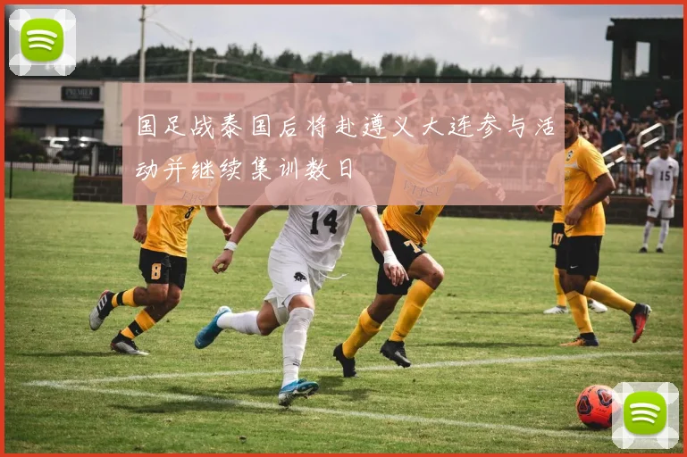 国足战泰国后将赴遵义大连参与活动并继续集训数日