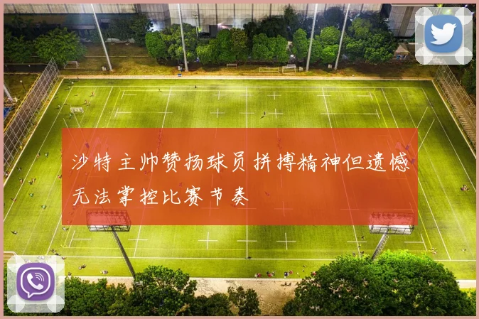 沙特主帅赞扬球员拼搏精神但遗憾无法掌控比赛节奏