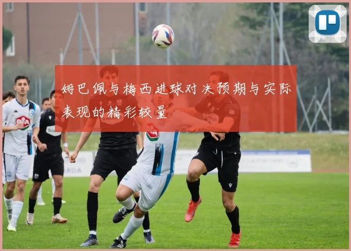 姆巴佩与梅西进球对决预期与实际表现的精彩较量