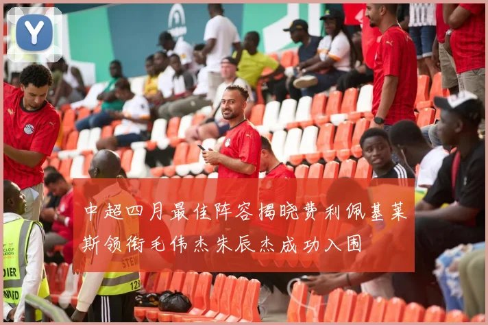 中超四月最佳阵容揭晓费利佩基莱斯领衔毛伟杰朱辰杰成功入围