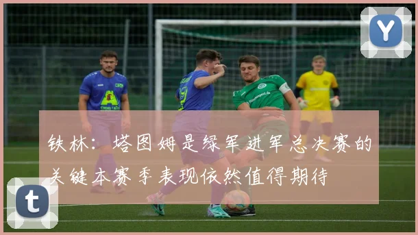 铁林：塔图姆是绿军进军总决赛的关键本赛季表现依然值得期待