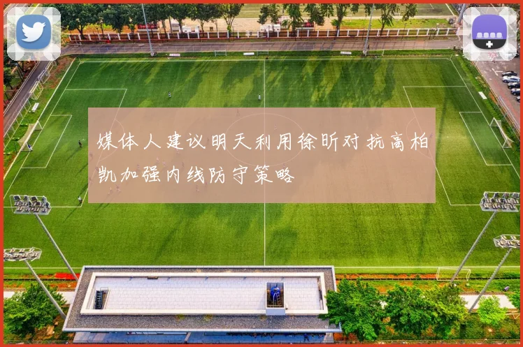 媒体人建议明天利用徐昕对抗高柏凯加强内线防守策略