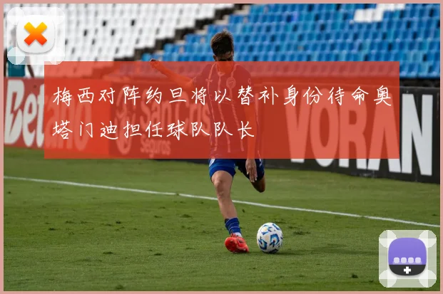 梅西对阵约旦将以替补身份待命奥塔门迪担任球队队长
