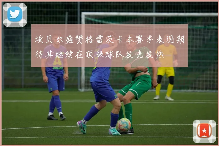 埃贝尔盛赞格雷茨卡本赛季表现期待其继续在顶级球队发光发热