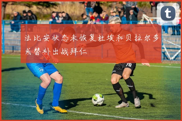 法比安状态未恢复杜埃和贝拉尔多或替补出战拜仁