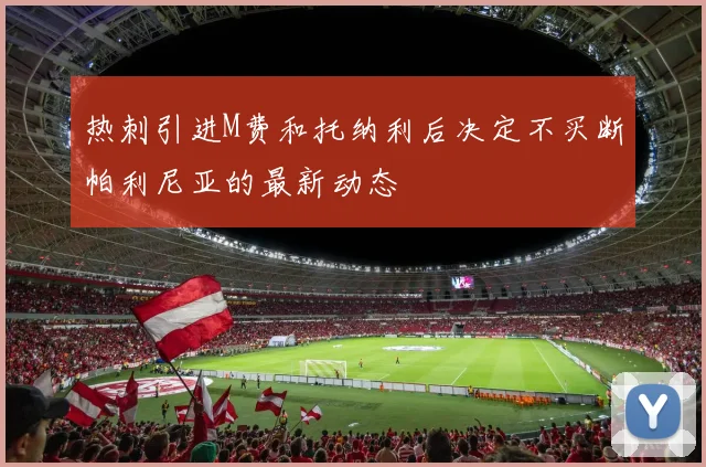 热刺引进M费和托纳利后决定不买断帕利尼亚的最新动态