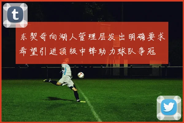 东契奇向湖人管理层发出明确要求希望引进顶级中锋助力球队争冠