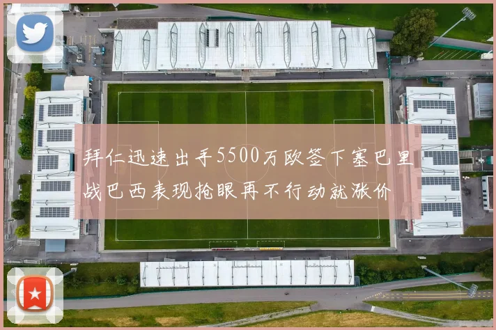 拜仁迅速出手5500万欧签下塞巴里战巴西表现抢眼再不行动就涨价