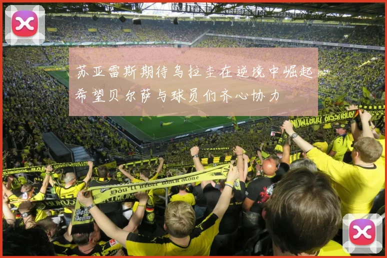 苏亚雷斯期待乌拉圭在逆境中崛起希望贝尔萨与球员们齐心协力