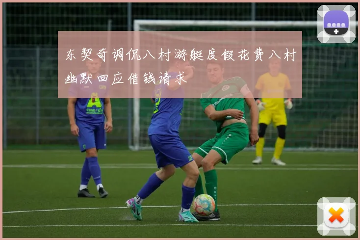 东契奇调侃八村游艇度假花费八村幽默回应借钱请求