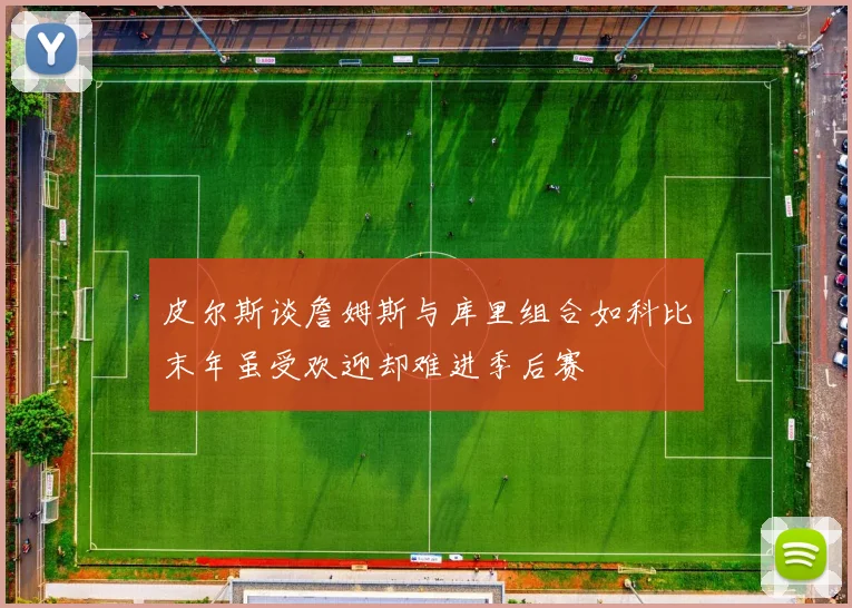 皮尔斯谈詹姆斯与库里组合如科比末年虽受欢迎却难进季后赛