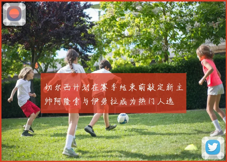 切尔西计划在赛季结束前敲定新主帅阿隆索与伊劳拉成为热门人选