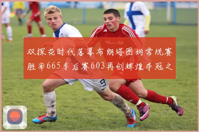 双探花时代落幕布朗塔图姆常规赛胜率665季后赛603再创辉煌夺冠之路