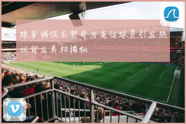 球爹调侃东契奇为高估球员引发热议背后真相揭秘