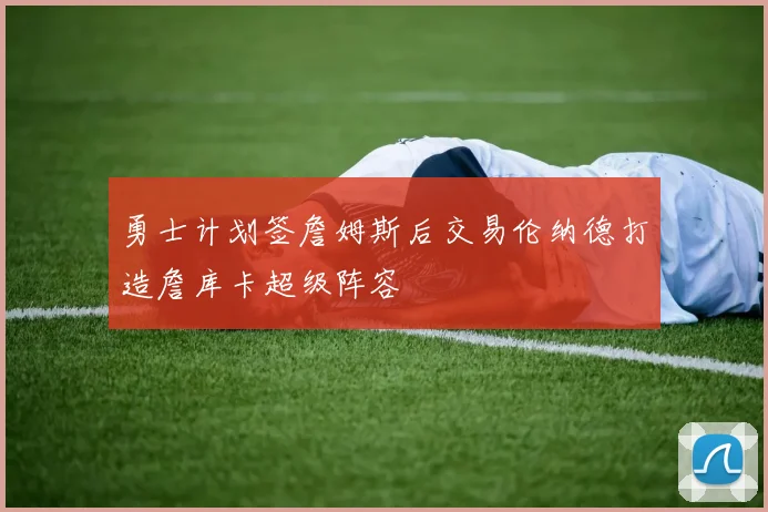 勇士计划签詹姆斯后交易伦纳德打造詹库卡超级阵容