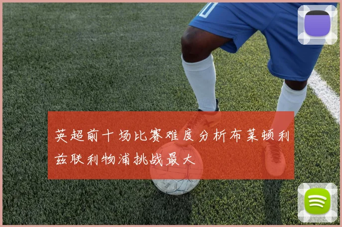 英超前十场比赛难度分析布莱顿利兹联利物浦挑战最大