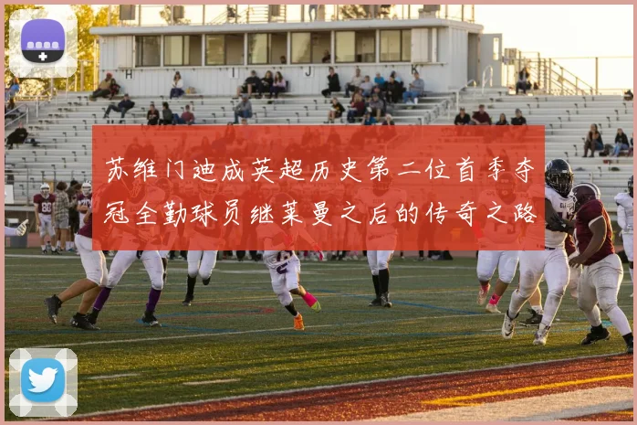 苏维门迪成英超历史第二位首季夺冠全勤球员继莱曼之后的传奇之路