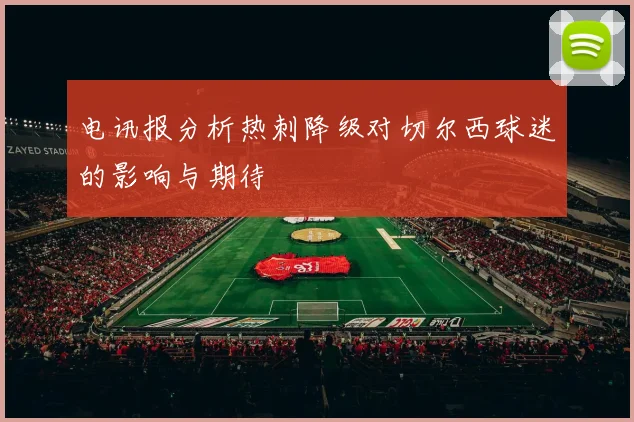 电讯报分析热刺降级对切尔西球迷的影响与期待