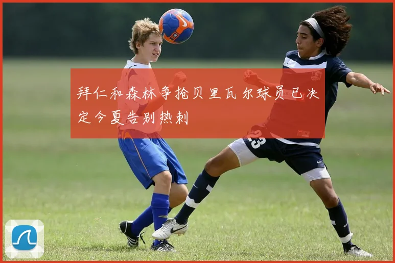 拜仁和森林争抢贝里瓦尔球员已决定今夏告别热刺