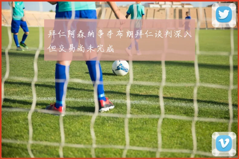拜仁阿森纳争夺布朗拜仁谈判深入但交易尚未完成