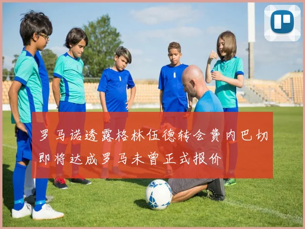 罗马诺透露格林伍德转会费内巴切即将达成罗马未曾正式报价