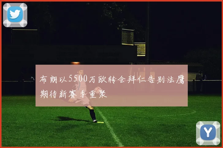 布朗以5500万欧转会拜仁告别法鹰期待新赛季重聚