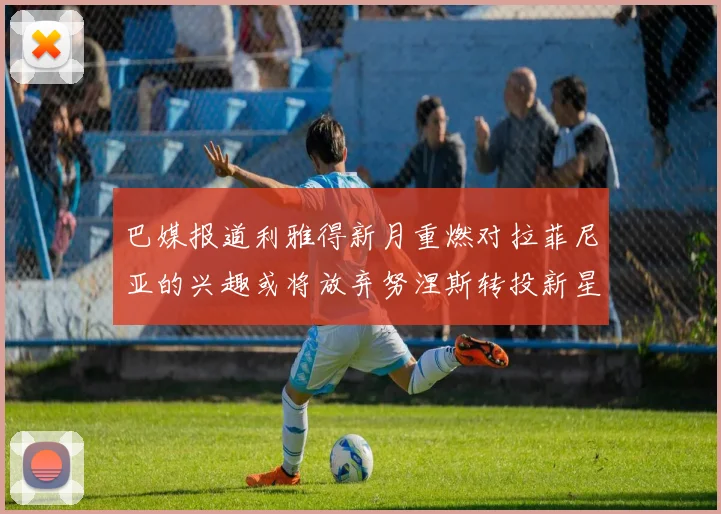 巴媒报道利雅得新月重燃对拉菲尼亚的兴趣或将放弃努涅斯转投新星
