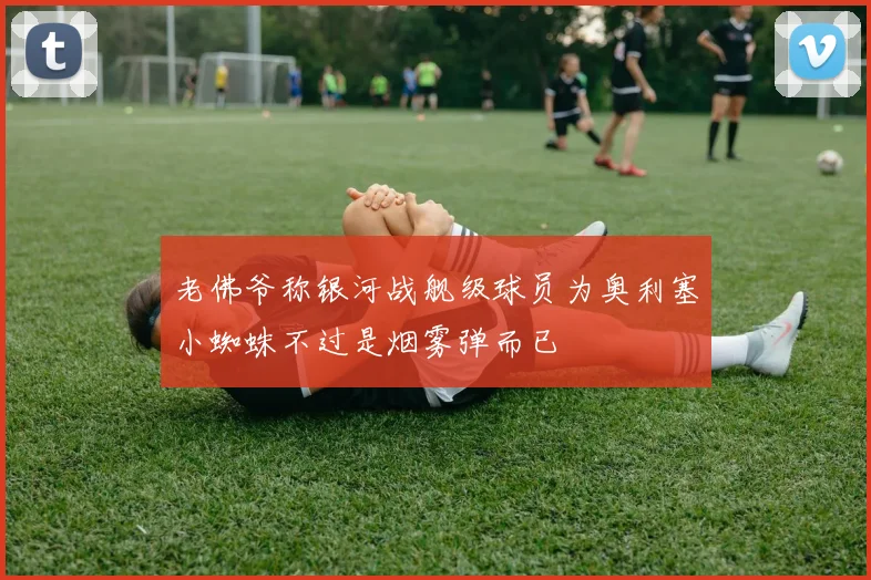 老佛爷称银河战舰级球员为奥利塞小蜘蛛不过是烟雾弹而已