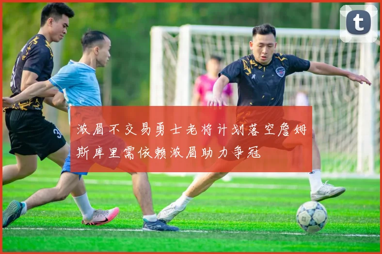 浓眉不交易勇士老将计划落空詹姆斯库里需依赖浓眉助力争冠