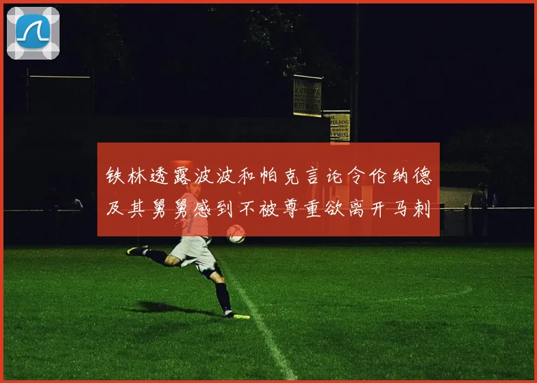铁林透露波波和帕克言论令伦纳德及其舅舅感到不被尊重欲离开马刺