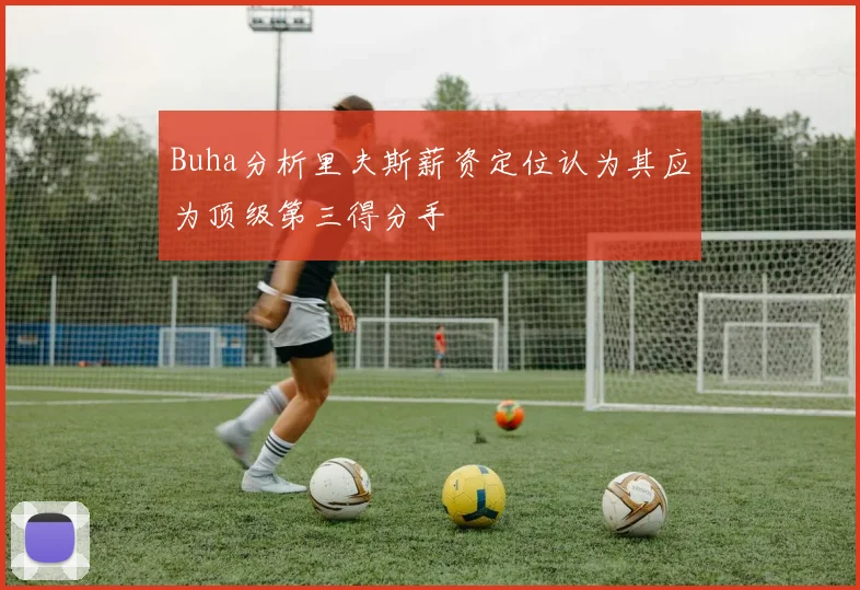 Buha分析里夫斯薪资定位认为其应为顶级第三得分手