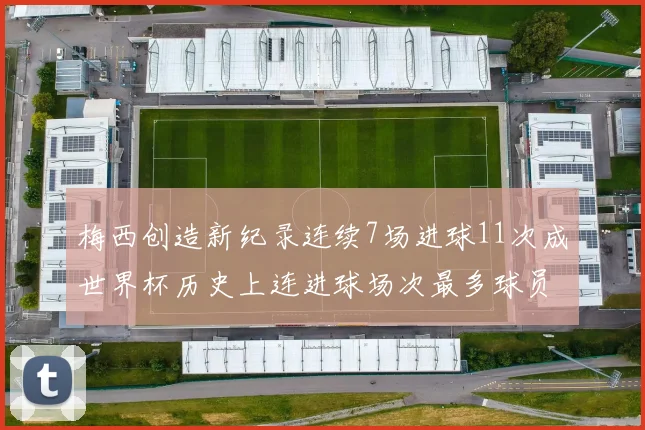 梅西创造新纪录连续7场进球11次成世界杯历史上连进球场次最多球员