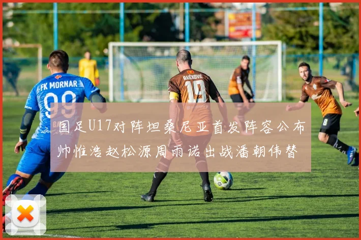 国足U17对阵坦桑尼亚首发阵容公布帅惟浩赵松源周雨诺出战潘朝伟替补