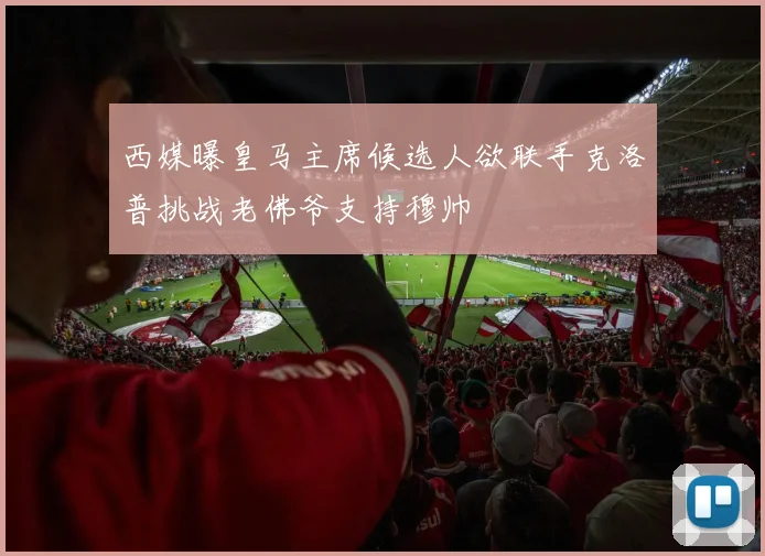 西媒曝皇马主席候选人欲联手克洛普挑战老佛爷支持穆帅