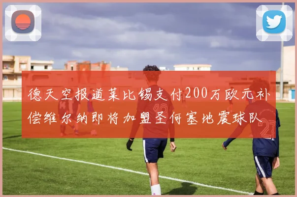 德天空报道莱比锡支付200万欧元补偿维尔纳即将加盟圣何塞地震球队