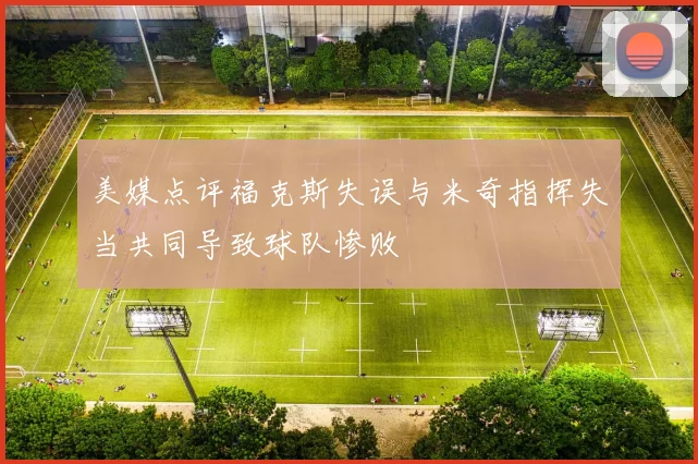 美媒点评福克斯失误与米奇指挥失当共同导致球队惨败