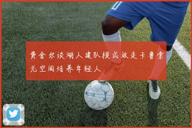 费舍尔谈湖人建队模式放走卡鲁索无空间培养年轻人